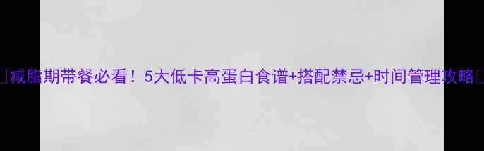 图片 🔥减脂期带餐必看！5大低卡高蛋白食谱+搭配禁忌+时间管理攻略🔥