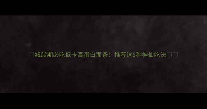 图片 🔥减脂期必吃低卡高蛋白面条！推荐这5种神仙吃法🍜💪