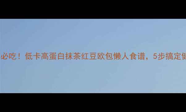 图片 🔥减脂期必吃！低卡高蛋白抹茶红豆欧包懒人食谱，5步搞定健康早餐1