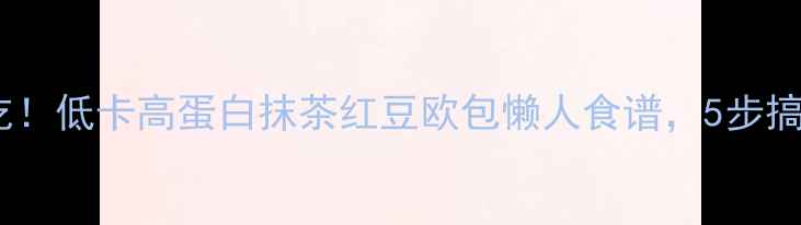 图片 🔥减脂期必吃！低卡高蛋白抹茶红豆欧包懒人食谱，5步搞定健康早餐2