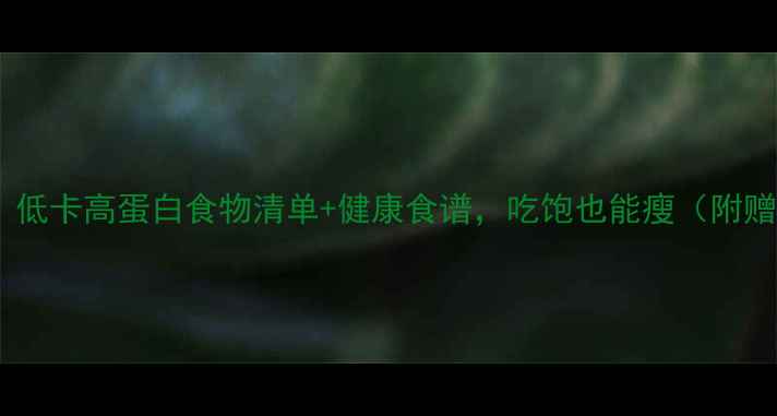 图片 🔥减脂期必吃！低卡高蛋白食物清单+健康食谱，吃饱也能瘦（附赠懒人食谱表）2