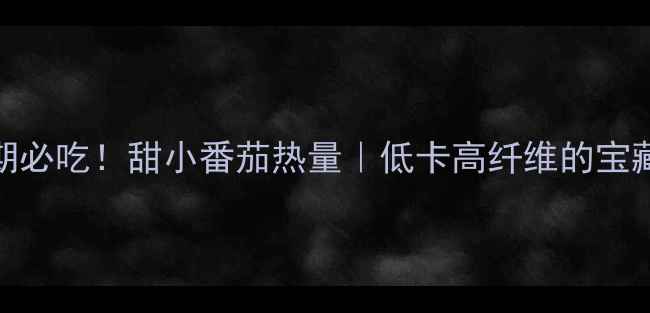 图片 🔥减脂期必吃！甜小番茄热量｜低卡高纤维的宝藏水果🍅