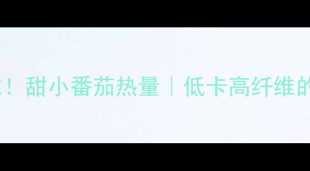 图片 🔥减脂期必吃！甜小番茄热量｜低卡高纤维的宝藏水果🍅2