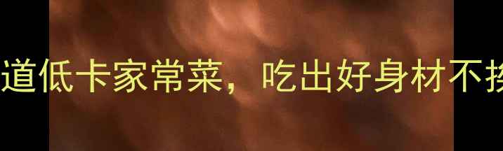 图片 🔥减脂期必看！5道低卡家常菜，吃出好身材不挨饿｜附热量表🔥