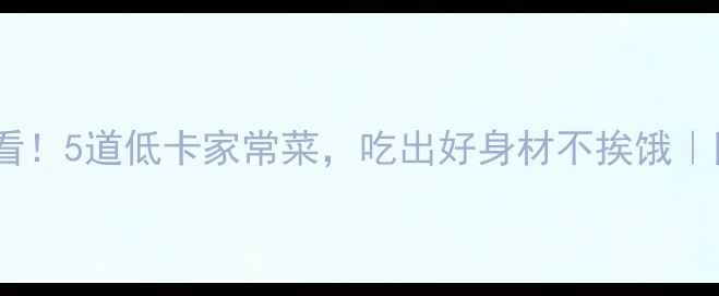 图片 🔥减脂期必看！5道低卡家常菜，吃出好身材不挨饿｜附热量表🔥1