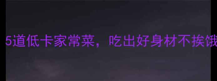 图片 🔥减脂期必看！5道低卡家常菜，吃出好身材不挨饿｜附热量表🔥2