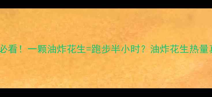 图片 🔥减脂期必看！一颗油炸花生=跑步半小时？油炸花生热量真相大！2