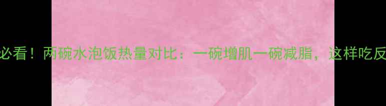 图片 🔥减脂期必看！两碗水泡饭热量对比：一碗增肌一碗减脂，这样吃反而会胖？