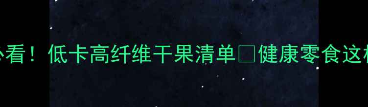 图片 🔥减脂期必看！低卡高纤维干果清单💪健康零食这样吃不踩雷