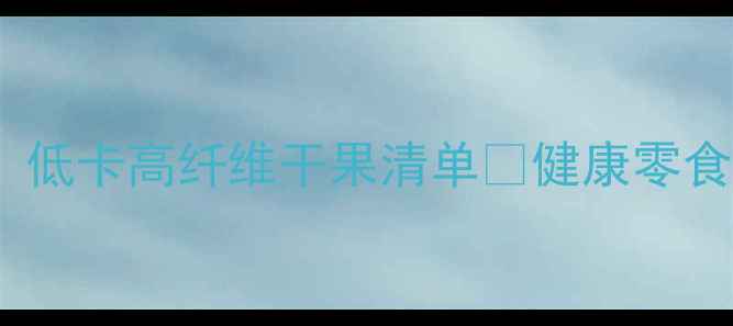 图片 🔥减脂期必看！低卡高纤维干果清单💪健康零食这样吃不踩雷1
