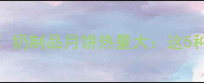 图片 🔥减脂期必看！奶制品月饼热量大：这5种根本不能吃！