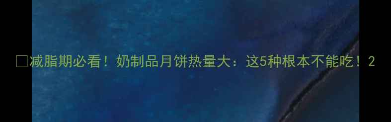 图片 🔥减脂期必看！奶制品月饼热量大：这5种根本不能吃！2