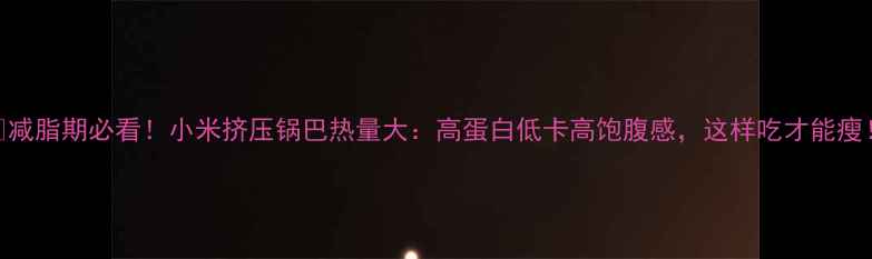 图片 🔥减脂期必看！小米挤压锅巴热量大：高蛋白低卡高饱腹感，这样吃才能瘦！