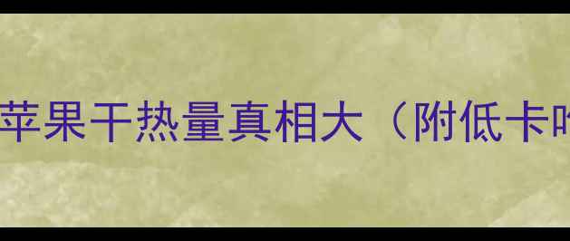 图片 🔥减脂期必看！苹果干热量真相大（附低卡吃法+避坑指南）
