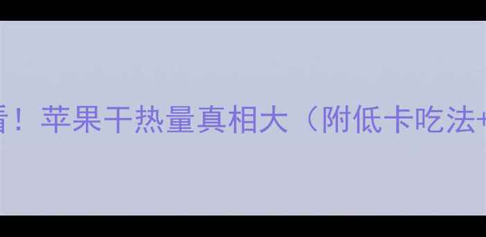 图片 🔥减脂期必看！苹果干热量真相大（附低卡吃法+避坑指南）1