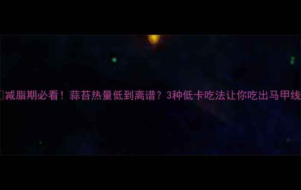 图片 🔥减脂期必看！蒜苔热量低到离谱？3种低卡吃法让你吃出马甲线2