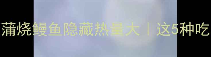 图片 🔥减脂期必看！蒲烧鳗鱼隐藏热量大｜这5种吃法等于喝奶茶！