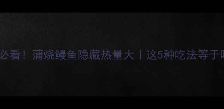 图片 🔥减脂期必看！蒲烧鳗鱼隐藏热量大｜这5种吃法等于喝奶茶！1