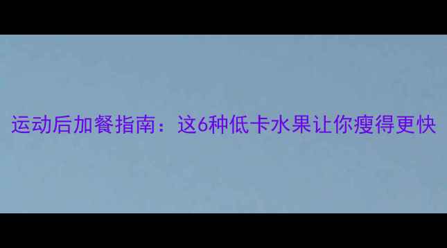 图片 🔥减脂期必看！运动后加餐指南：这6种低卡水果让你瘦得更快（附详细攻略）