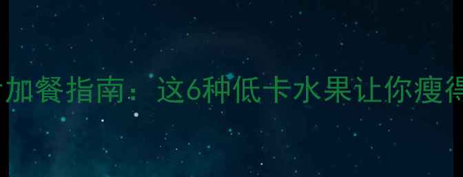 图片 🔥减脂期必看！运动后加餐指南：这6种低卡水果让你瘦得更快（附详细攻略）1