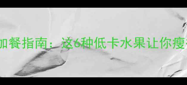 图片 🔥减脂期必看！运动后加餐指南：这6种低卡水果让你瘦得更快（附详细攻略）2