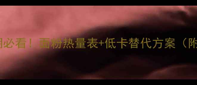 图片 🔥减脂期必看！面粉热量表+低卡替代方案（附食谱）1