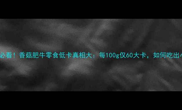 图片 🔥减脂期必看！香菇肥牛零食低卡真相大：每100g仅60大卡，如何吃出小蛮腰？1
