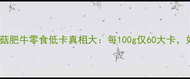 图片 🔥减脂期必看！香菇肥牛零食低卡真相大：每100g仅60大卡，如何吃出小蛮腰？2