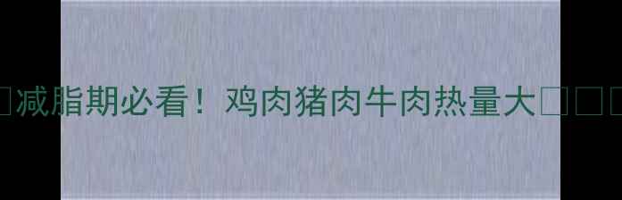 图片 🔥减脂期必看！鸡肉猪肉牛肉热量大🍗🥩🍖