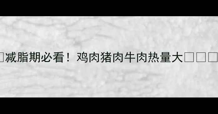 图片 🔥减脂期必看！鸡肉猪肉牛肉热量大🍗🥩🍖1