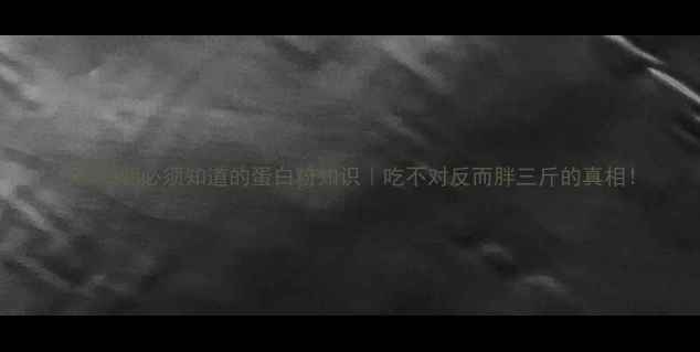 图片 🔥减脂期必须知道的蛋白粉知识｜吃不对反而胖三斤的真相！