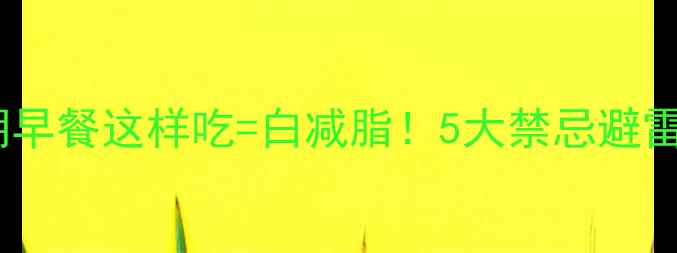 图片 🔥减脂期早餐这样吃=白减脂！5大禁忌避雷指南✅2