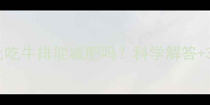 图片 🔥减脂期晚上吃牛排能减肥吗？科学解答+3大黄金法则1