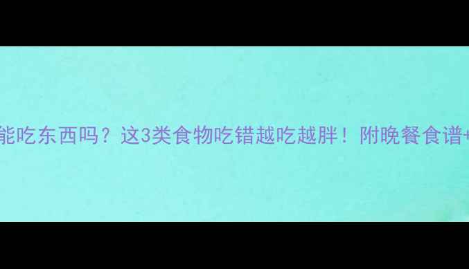 图片 🔥减脂期晚上能吃东西吗？这3类食物吃错越吃越胖！附晚餐食谱+睡前禁食清单