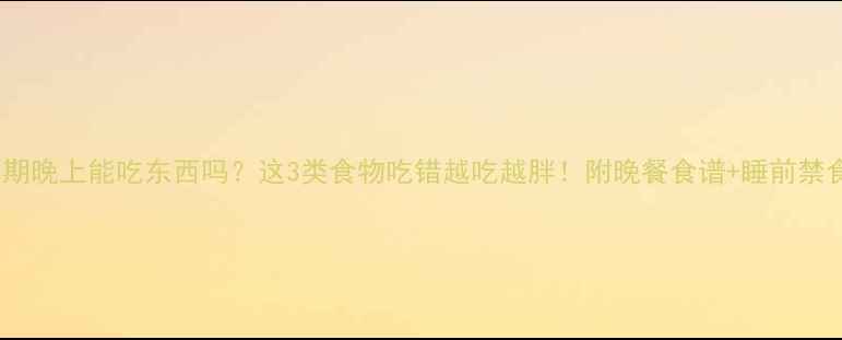图片 🔥减脂期晚上能吃东西吗？这3类食物吃错越吃越胖！附晚餐食谱+睡前禁食清单2