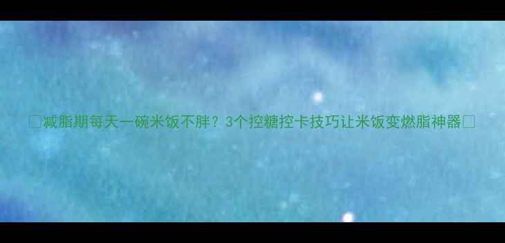 图片 🔥减脂期每天一碗米饭不胖？3个控糖控卡技巧让米饭变燃脂神器🍚