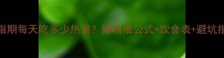 图片 🔥减脂期每天吃多少热量？附精准公式+饮食表+避坑指南🔥