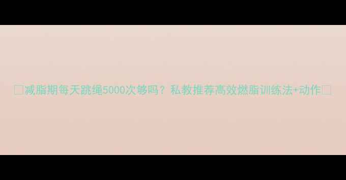 图片 🔥减脂期每天跳绳5000次够吗？私教推荐高效燃脂训练法+动作🔥