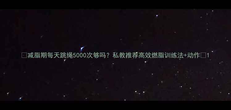图片 🔥减脂期每天跳绳5000次够吗？私教推荐高效燃脂训练法+动作🔥1