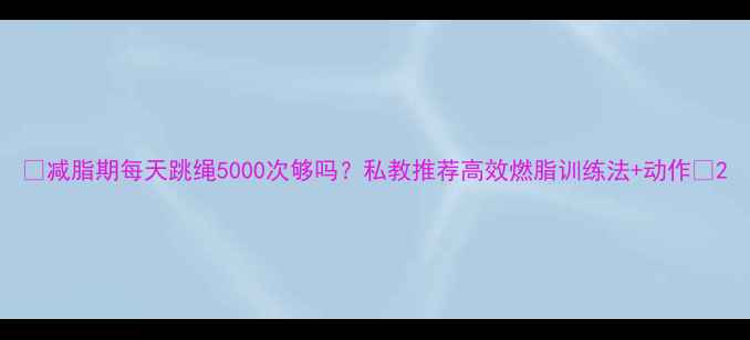 图片 🔥减脂期每天跳绳5000次够吗？私教推荐高效燃脂训练法+动作🔥2