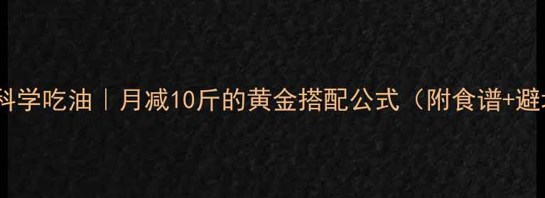 图片 🔥减脂期科学吃油｜月减10斤的黄金搭配公式（附食谱+避坑指南）2