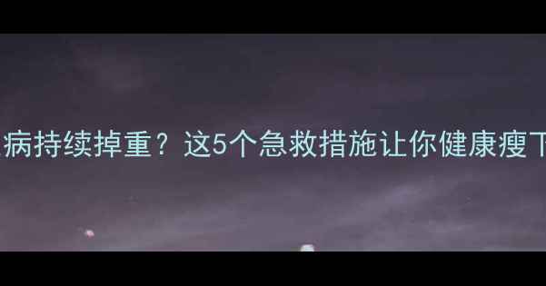 图片 🔥减脂期突然生病持续掉重？这5个急救措施让你健康瘦下来（附食谱）1