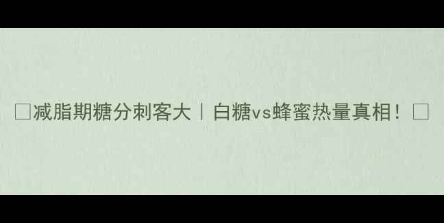 图片 🔥减脂期糖分刺客大｜白糖vs蜂蜜热量真相！🍯