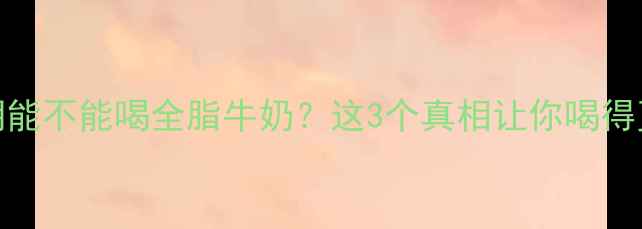 图片 🔥减脂期能不能喝全脂牛奶？这3个真相让你喝得更聪明！