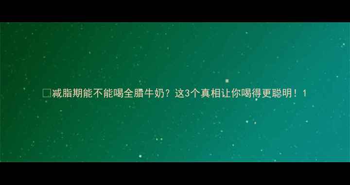 图片 🔥减脂期能不能喝全脂牛奶？这3个真相让你喝得更聪明！1