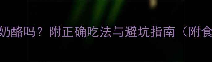 图片 🔥减脂期能吃奶酪吗？附正确吃法与避坑指南（附食谱+热量表）2