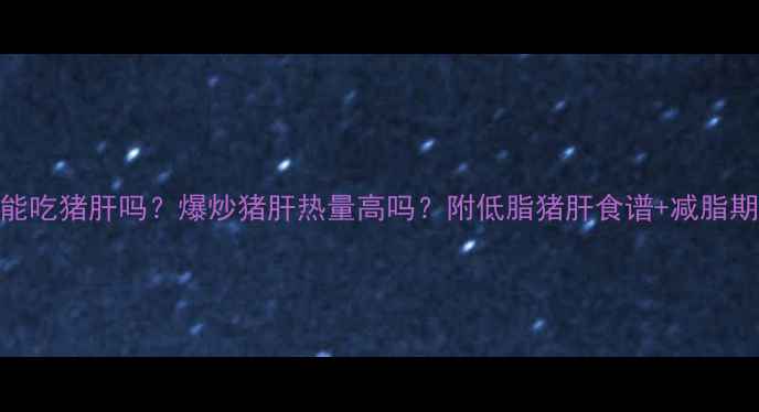 图片 🔥减脂期能吃猪肝吗？爆炒猪肝热量高吗？附低脂猪肝食谱+减脂期饮食禁忌