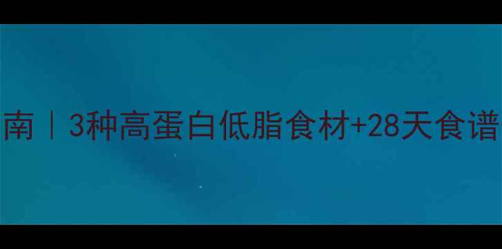 图片 🔥减脂期蛋白质摄入指南｜3种高蛋白低脂食材+28天食谱表，月瘦10斤不是梦！