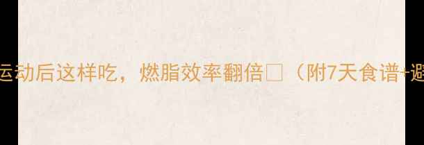 图片 🔥减脂期运动后这样吃，燃脂效率翻倍💥（附7天食谱+避坑指南）