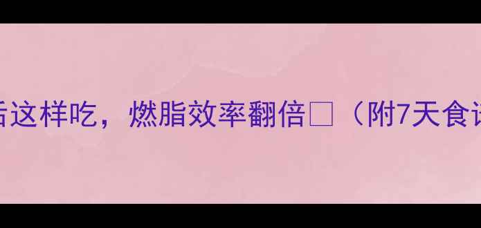 图片 🔥减脂期运动后这样吃，燃脂效率翻倍💥（附7天食谱+避坑指南）1